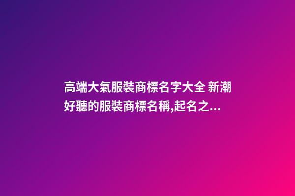 高端大氣服裝商標名字大全 新潮好聽的服裝商標名稱,起名之家